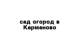 сад-огород в Карманово